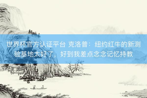 世界杯官方认证平台 克洛普:纽约红牛的新测验基地太好了,好到我差点念念记忆持教