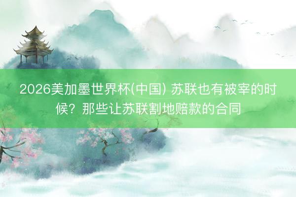 2026美加墨世界杯(中国) 苏联也有被宰的时候？那些让苏联割地赔款的合同