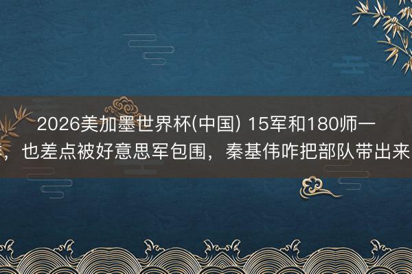 2026美加墨世界杯(中国) 15军和180师一样，也差点被好意思军包围，秦基伟咋把部队带出来的