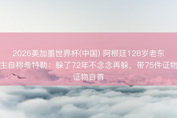 2026美加墨世界杯(中国) 阿根廷128岁老东说念主自称希特勒：躲了72年不念念再躲，带75件证物自首