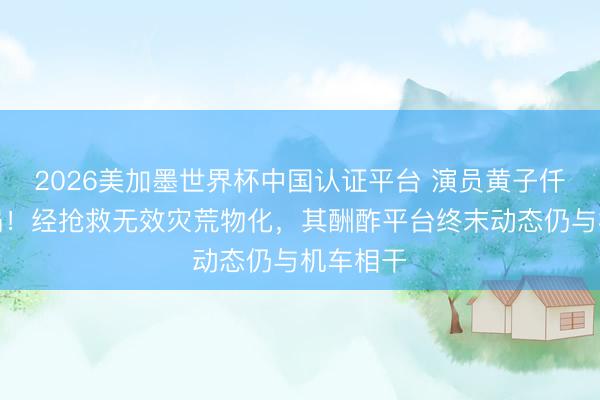 2026美加墨世界杯中国认证平台 演员黄子仟发生车祸！经抢救无效灾荒物化，其酬酢平台终末动态仍与机车相干