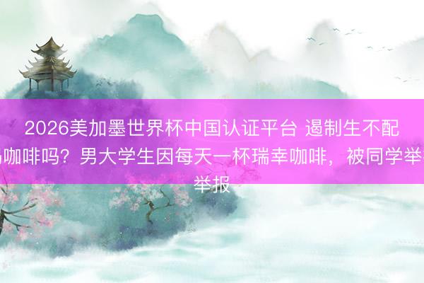2026美加墨世界杯中国认证平台 遏制生不配喝咖啡吗？男大学生因每天一杯瑞幸咖啡，被同学举报