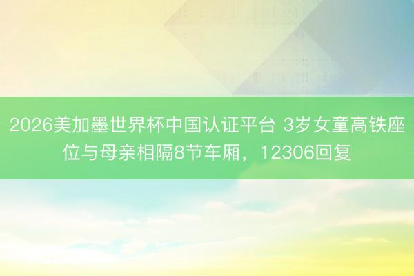 2026美加墨世界杯中国认证平台 3岁女童高铁座位与母亲相隔8节车厢，12306回复