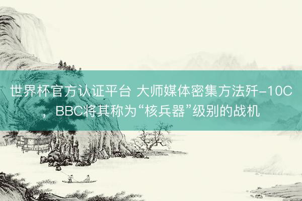 世界杯官方认证平台 大师媒体密集方法歼-10C，BBC将其称为“核兵器”级别的战机