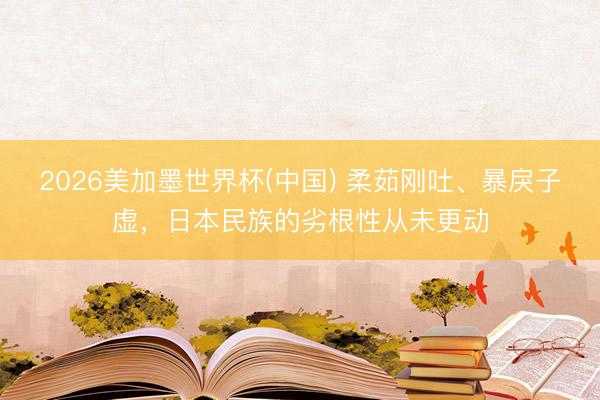 2026美加墨世界杯(中国) 柔茹刚吐、暴戾子虚，日本民族的劣根性从未更动