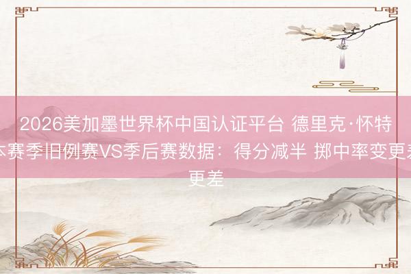 2026美加墨世界杯中国认证平台 德里克·怀特本赛季旧例赛VS季后赛数据：得分减半 掷中率变更差