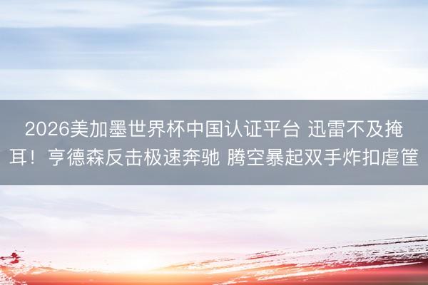 2026美加墨世界杯中国认证平台 迅雷不及掩耳！亨德森反击极速奔驰 腾空暴起双手炸扣虐筐