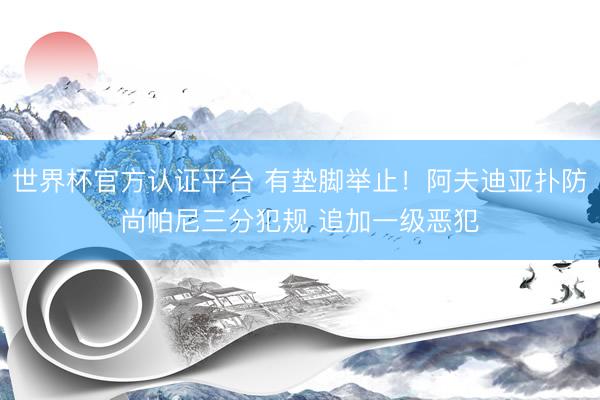 世界杯官方认证平台 有垫脚举止！阿夫迪亚扑防尚帕尼三分犯规 追加一级恶犯