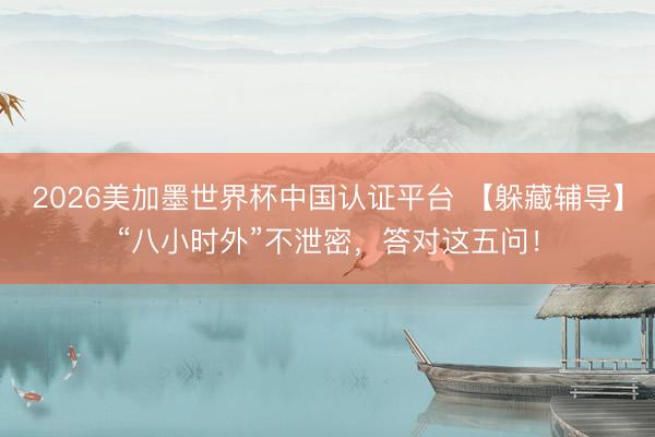 2026美加墨世界杯中国认证平台 【躲藏辅导】“八小时外”不泄密，<a href=