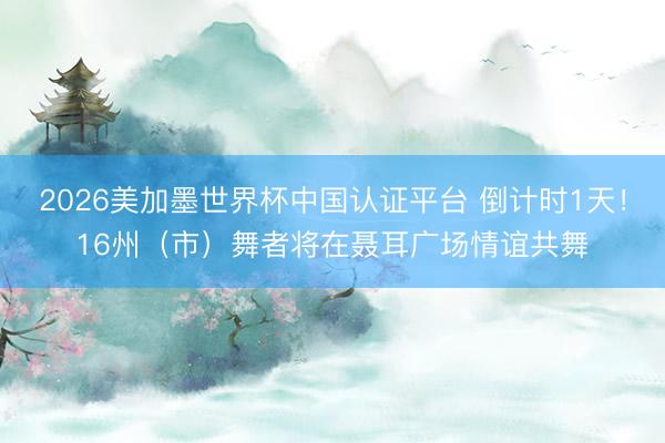 2026美加墨世界杯中国认证平台 倒计时1天！16州（市）舞者将在聂耳广场情谊共舞