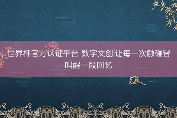 世界杯官方认证平台 数字文创|让每一次触碰皆叫醒一段回忆