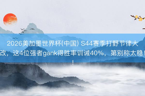 2026美加墨世界杯(中国) S44赛季打野节律大改，这4位强者gank得胜率训诫40%，第别称太稳！