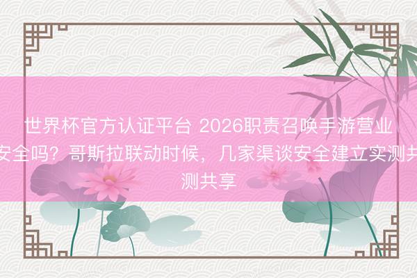 世界杯官方认证平台 2026职责召唤手游营业号安全吗？哥斯拉联动时候，几家渠谈安全建立实测共享