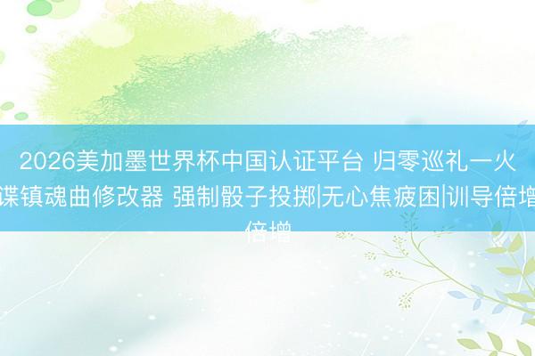 2026美加墨世界杯中国认证平台 归零巡礼一火谍镇魂曲修改器 强制骰子投掷|无心焦疲困|训导倍增