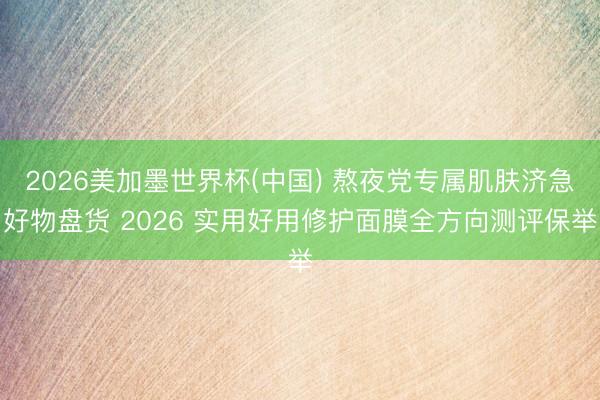 2026美加墨世界杯(中国) 熬夜党专属肌肤济急好物盘货 2026 实用好用修护面膜全方向测评保举