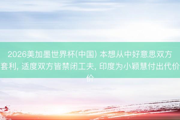 2026美加墨世界杯(中国) 本想从中好意思双方套利， 适度双方皆禁闭工夫， 印度为小颖慧付出代价