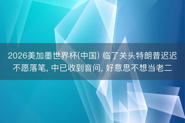 2026美加墨世界杯(中国) 临了关头特朗普迟迟不愿落笔， 中已收到音问， 好意思不想当老二