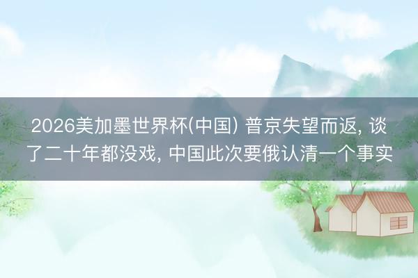 2026美加墨世界杯(中国) 普京失望而返， 谈了二十年都没戏， 中国此次要俄认清一个事实