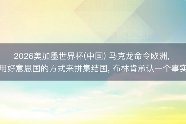 2026美加墨世界杯(中国) 马克龙命令欧洲， 用好意思国的方式来拼集结国， 布林肯承认一个事实