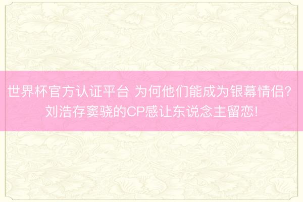 世界杯官方认证平台 为何他们能成为银幕情侣? 刘浩存窦骁的CP感让东说念主留恋!