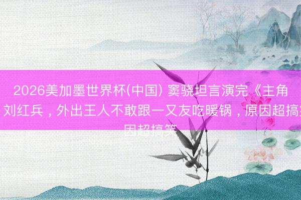 2026美加墨世界杯(中国) 窦骁坦言演完《主角》刘红兵 ， 外出王人不敢跟一又友吃暖锅 ， 原因超搞笑