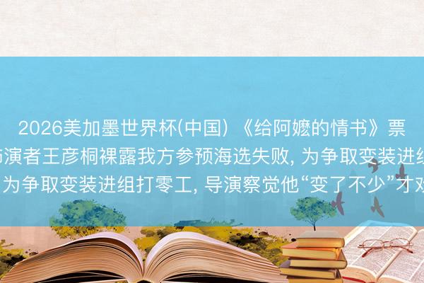 2026美加墨世界杯(中国) 《给阿嬷的情书》票房破11亿， “郑木生”饰演者王彦桐裸露我方参预海选失败， 为争取变装进组打零工， 导演察觉他“变了不少”才欢喜他试戏