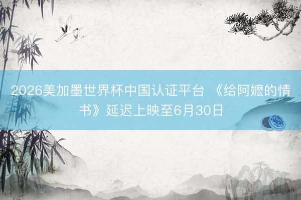 2026美加墨世界杯中国认证平台 《给阿嬷的情书》延迟上映至6月30日