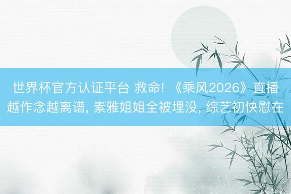 世界杯官方认证平台 救命! 《乘风2026》直播越作念越离谱， 素雅姐姐全被埋没， 综艺初快慰在