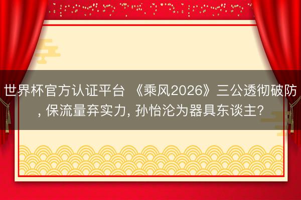 世界杯官方认证平台 《乘风2026》三公透彻破防， 保流量弃实力， 孙怡沦为器具东谈主?