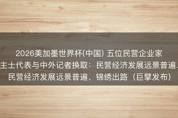 2026美加墨世界杯(中国) 五位民营企业家和新的社会阶级东说念主士代表与中外记者换取：民营经济发展远景普遍、锦绣出路（巨擘发布）
