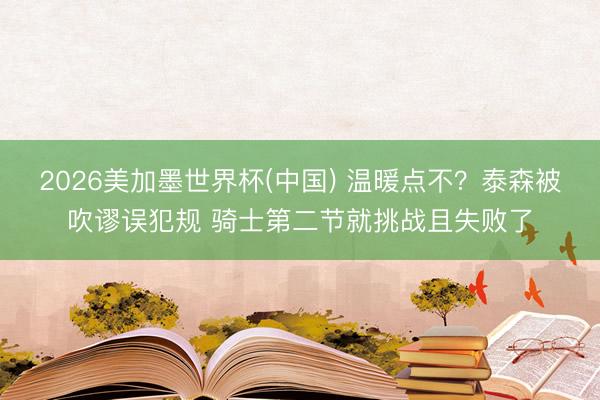 2026美加墨世界杯(中国) 温暖点不？泰森被吹谬误犯规 骑士第二节就挑战且失败了