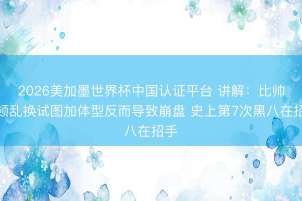 2026美加墨世界杯中国认证平台 讲解：比帅一顿乱换试图加体型反而导致崩盘 史上第7次黑八在招手