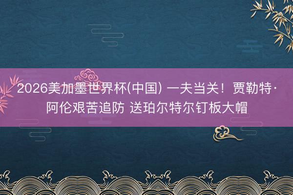 2026美加墨世界杯(中国) 一夫当关！贾勒特·阿伦艰苦追防 送珀尔特尔钉板大帽