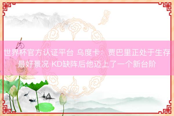 世界杯官方认证平台 乌度卡：贾巴里正处于生存最好景况 KD缺阵后他迈上了一个新台阶