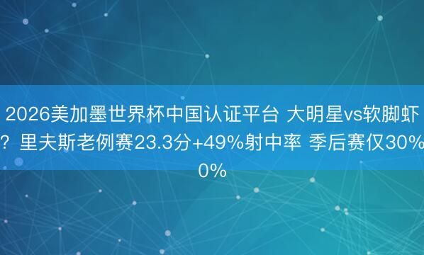 2026美加墨世界杯中国认证平台 大明星vs软脚虾？里夫斯老例赛23.3分+49%射中率 季后赛仅30%