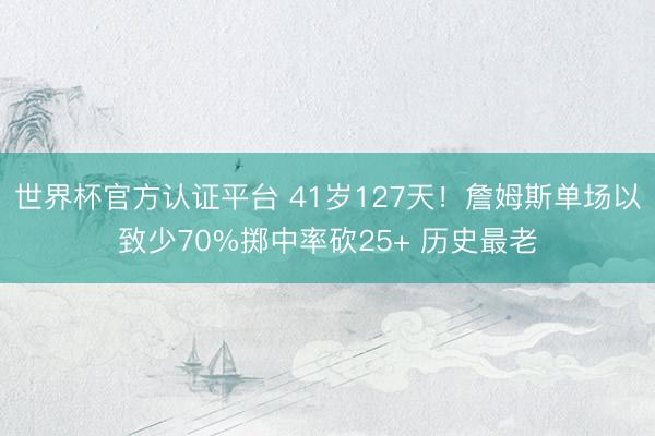 世界杯官方认证平台 41岁127天!詹姆斯单场以致少70%掷中率砍25+ 历史最老