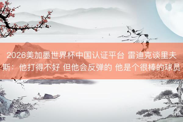 2026美加墨世界杯中国认证平台 雷迪克谈里夫斯：他打得不好 但他会反弹的 他是个很棒的球员