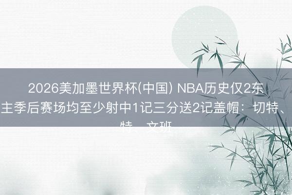 2026美加墨世界杯(中国) NBA历史仅2东说念主季后赛场均至少射中1记三分送2记盖帽：切特、文班