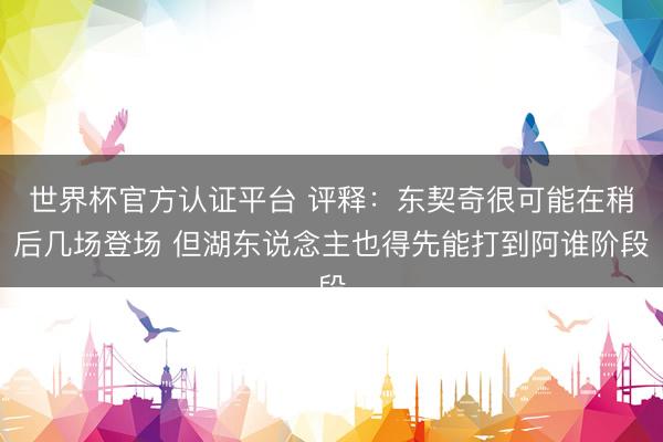 世界杯官方认证平台 评释：东契奇很可能在稍后几场登场 但湖东说念主也得先能打到阿谁阶段