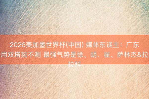 2026美加墨世界杯(中国) 媒体东谈主：广东没用双塔挺不测 最强气势是徐、胡、崔、萨林杰&拉科