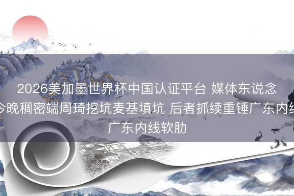 2026美加墨世界杯中国认证平台 媒体东说念主：今晚稠密端周琦挖坑麦基填坑 后者抓续重锤广东内线软肋