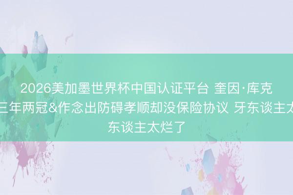 2026美加墨世界杯中国认证平台 奎因·库克:我三年两冠&作念出防碍孝顺却没保险协议 牙东谈主太烂了