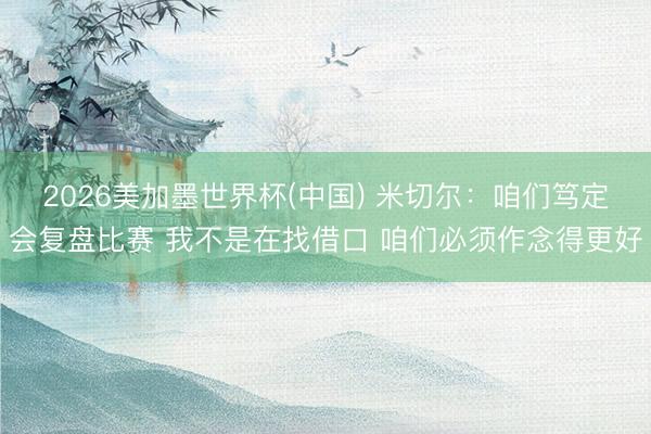 2026美加墨世界杯(中国) 米切尔：咱们笃定会复盘比赛 我不是在找借口 咱们必须作念得更好