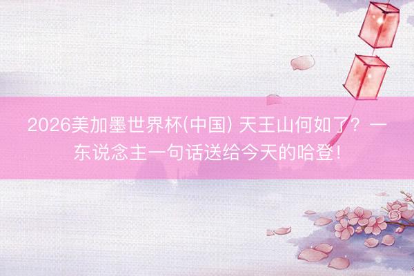 2026美加墨世界杯(中国) 天王山何如了？一东说念主一句话送给今天的哈登！