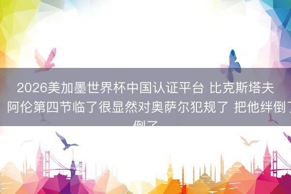 2026美加墨世界杯中国认证平台 比克斯塔夫：阿伦第四节临了很显然对奥萨尔犯规了 把他绊倒了