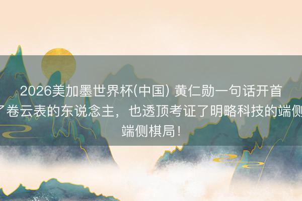2026美加墨世界杯(中国) 黄仁勋一句话开首惊醒了卷云表的东说念主，也透顶考证了明略科技的端侧棋局！