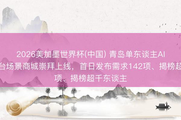 2026美加墨世界杯(中国) 青岛单东谈主AI创业家平台场景商城崇拜上线，首日发布需求142项、揭榜超千东谈主