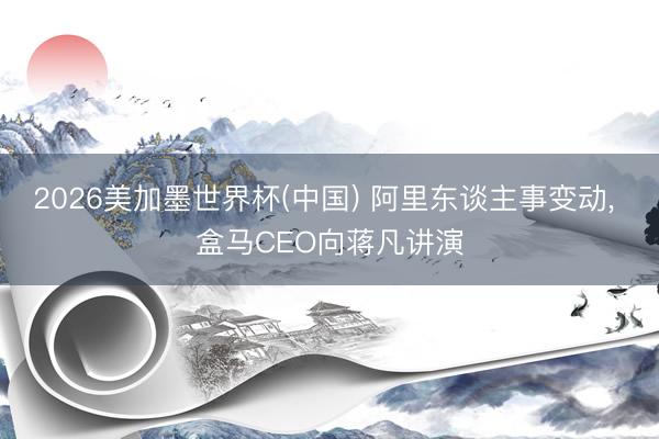 2026美加墨世界杯(中国) 阿里东谈主事变动， 盒马CEO向蒋凡讲演
