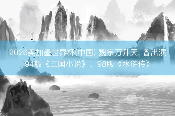 2026美加墨世界杯(中国) 魏宗万升天, 曾出演94版《三国小说》、98版《水浒传》