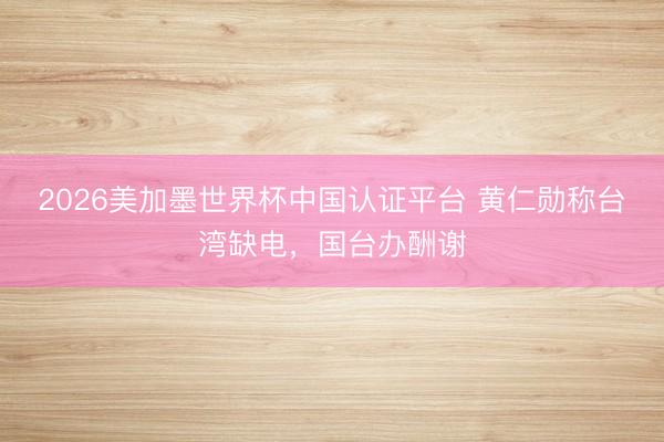 2026美加墨世界杯中国认证平台 黄仁勋称台湾缺电，国台办酬谢
